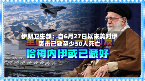 伊朗卫生部：自6月27日以来美对伊袭击已致至少50人死亡-第2张图片