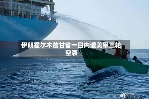伊朗霍尔木兹甘省一日内遭美军三轮空袭-第3张图片