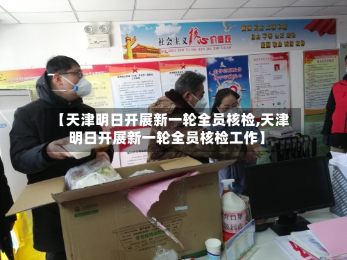 【天津明日开展新一轮全员核检,天津明日开展新一轮全员核检工作】