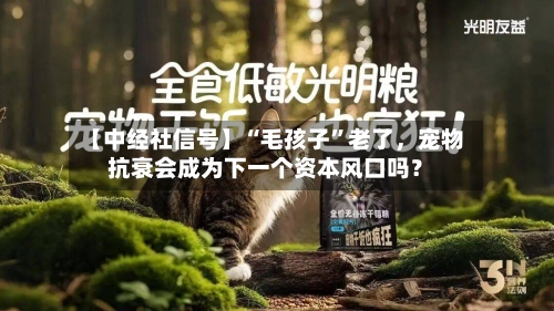 【中经社信号】“毛孩子”老了，宠物抗衰会成为下一个资本风口吗？