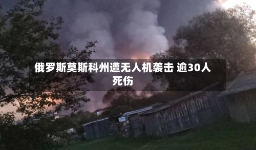 俄罗斯莫斯科州遭无人机袭击 逾30人死伤-第2张图片