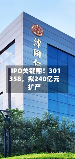 IPO关键期！301358，拟240亿元扩产-第2张图片