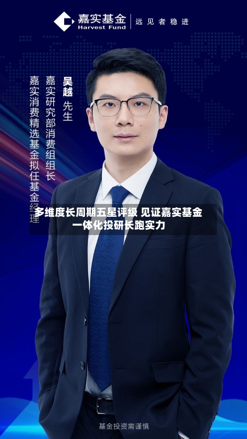 多维度长周期五星评级 见证嘉实基金一体化投研长跑实力