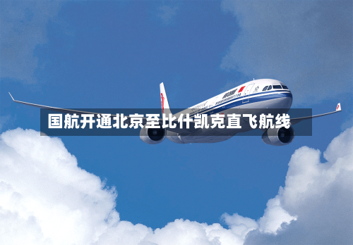 国航开通北京至比什凯克直飞航线