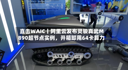 直击WAIC丨阿里云发布灵骏真武M890超节点实例，开箱即用64卡算力