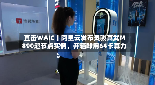 直击WAIC丨阿里云发布灵骏真武M890超节点实例，开箱即用64卡算力-第2张图片