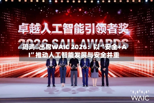 周鸿祎出席WAIC 2026：以“安全+AI”推动人工智能发展与安全并重