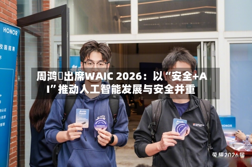 周鸿祎出席WAIC 2026：以“安全+AI”推动人工智能发展与安全并重-第3张图片