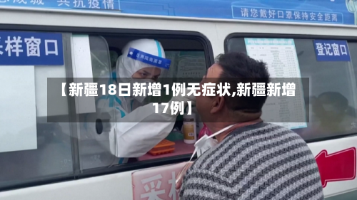 【新疆18日新增1例无症状,新疆新增17例】