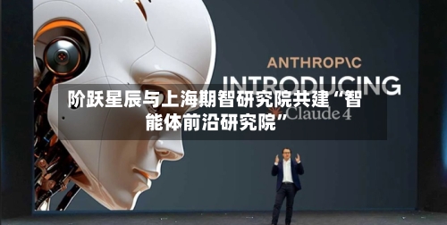 阶跃星辰与上海期智研究院共建“智能体前沿研究院”