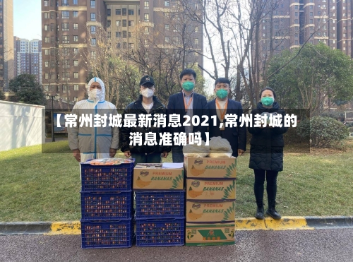 【常州封城最新消息2021,常州封城的消息准确吗】