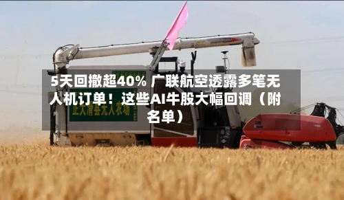 5天回撤超40% 广联航空透露多笔无人机订单！这些AI牛股大幅回调（附名单）