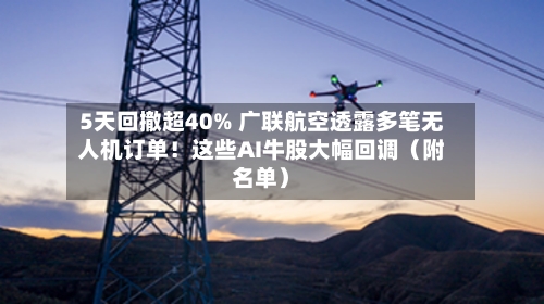 5天回撤超40% 广联航空透露多笔无人机订单！这些AI牛股大幅回调（附名单）-第2张图片