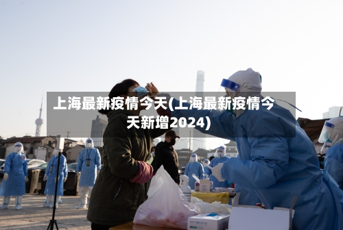 上海最新疫情今天(上海最新疫情今天新增2024)