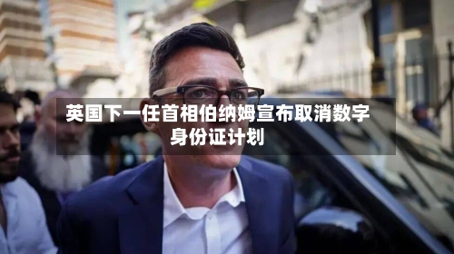 英国下一任首相伯纳姆宣布取消数字身份证计划-第2张图片