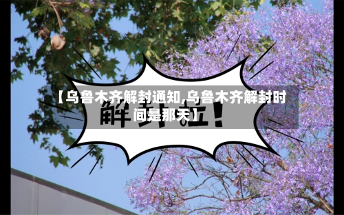 【乌鲁木齐解封通知,乌鲁木齐解封时间是那天】-第3张图片