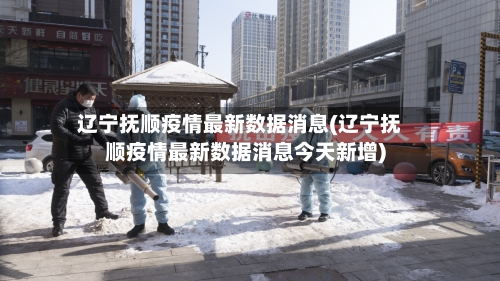 辽宁抚顺疫情最新数据消息(辽宁抚顺疫情最新数据消息今天新增)