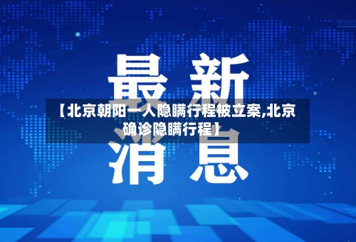 【北京朝阳一人隐瞒行程被立案,北京确诊隐瞒行程】