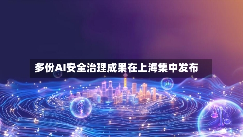 多份AI安全治理成果在上海集中发布