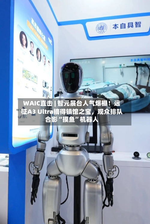 WAIC直击 | 智元展台人气爆棚！远征A3 Ultra摘得镇馆之宝，观众排队合影“摸鱼”机器人