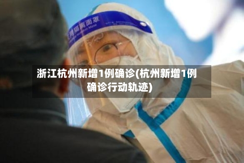 浙江杭州新增1例确诊(杭州新增1例确诊行动轨迹)