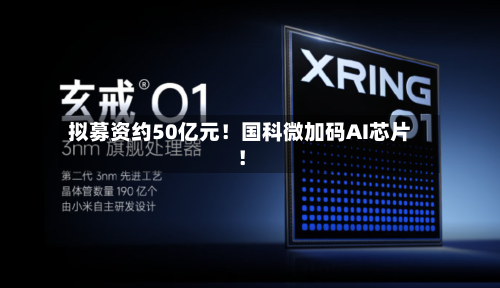拟募资约50亿元！国科微加码AI芯片！