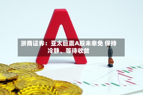 浙商证券：亚太巨震A股未幸免 保持冷静、等待收敛-第2张图片
