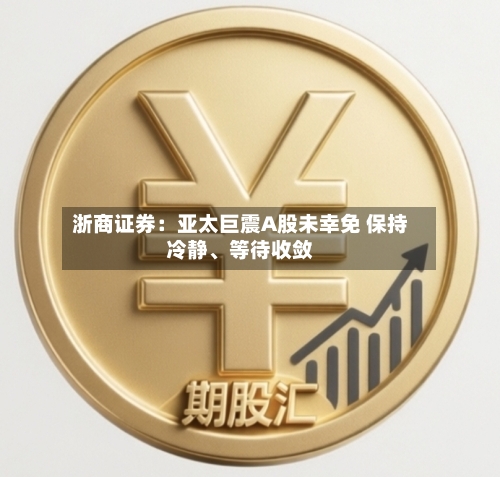 浙商证券：亚太巨震A股未幸免 保持冷静、等待收敛