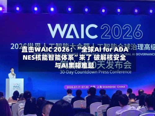 直击WAIC 2026：“全球AI for ADANES核能智能体系”来了 破解核安全与AI黑箱难题