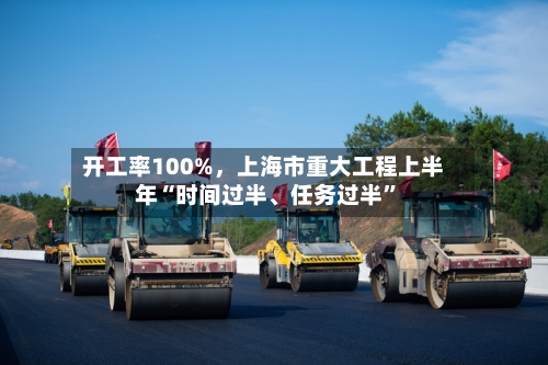开工率100%，上海市重大工程上半年“时间过半、任务过半”