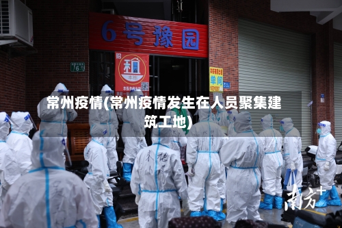 常州疫情(常州疫情发生在人员聚集建筑工地)