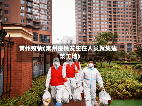 常州疫情(常州疫情发生在人员聚集建筑工地)-第3张图片