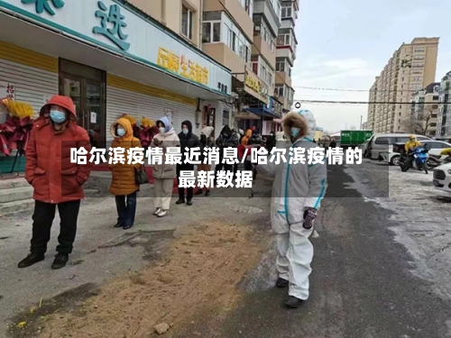 哈尔滨疫情最近消息/哈尔滨疫情的最新数据