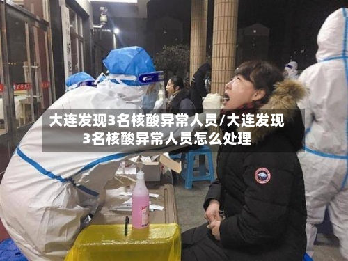 大连发现3名核酸异常人员/大连发现3名核酸异常人员怎么处理