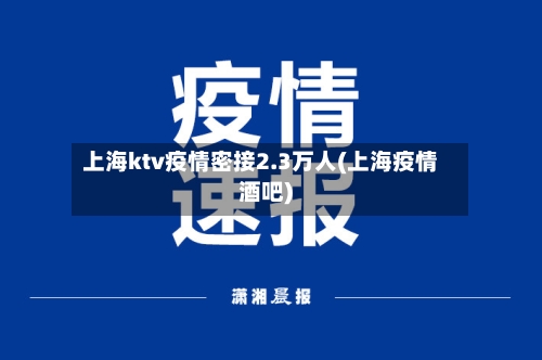 上海ktv疫情密接2.3万人(上海疫情酒吧)