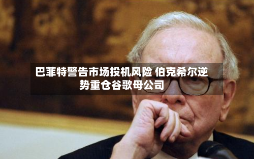 巴菲特警告市场投机风险 伯克希尔逆势重仓谷歌母公司-第2张图片