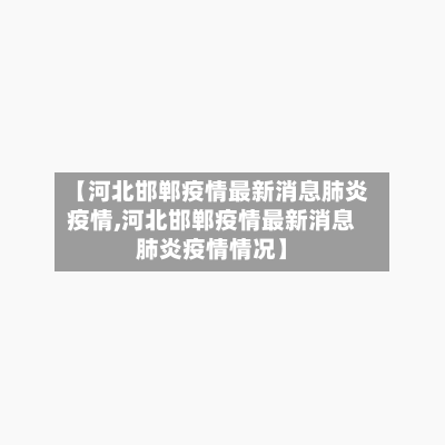 【河北邯郸疫情最新消息肺炎疫情,河北邯郸疫情最新消息肺炎疫情情况】-第2张图片