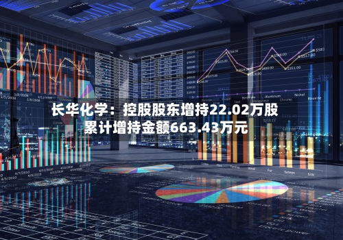 长华化学：控股股东增持22.02万股 累计增持金额663.43万元-第2张图片