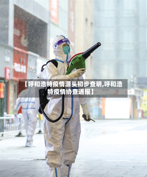 【呼和浩特疫情源头初步查明,呼和浩特疫情协查通报】