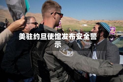 美驻约旦使馆发布安全警示-第2张图片