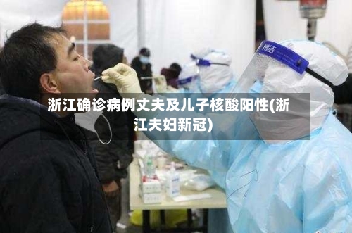 浙江确诊病例丈夫及儿子核酸阳性(浙江夫妇新冠)
