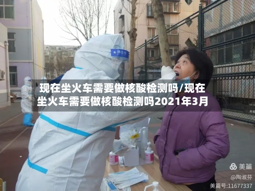 现在坐火车需要做核酸检测吗/现在坐火车需要做核酸检测吗2021年3月