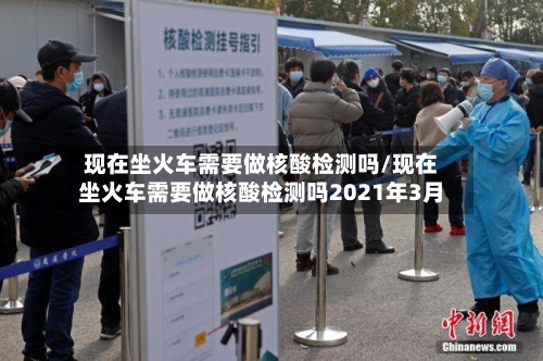 现在坐火车需要做核酸检测吗/现在坐火车需要做核酸检测吗2021年3月-第2张图片