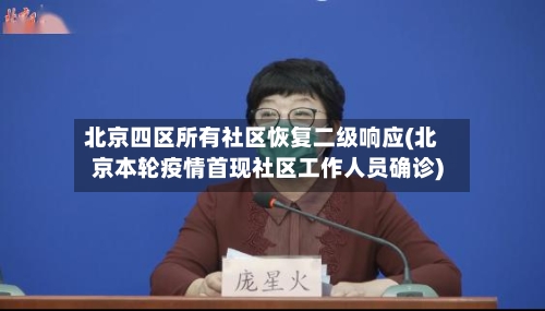 北京四区所有社区恢复二级响应(北京本轮疫情首现社区工作人员确诊)