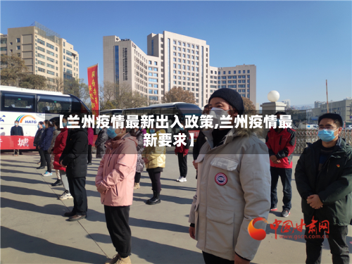 【兰州疫情最新出入政策,兰州疫情最新要求】