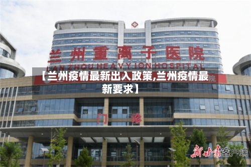 【兰州疫情最新出入政策,兰州疫情最新要求】-第3张图片