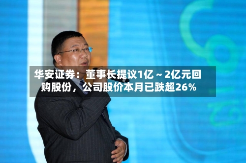华安证券：董事长提议1亿～2亿元回购股份，公司股价本月已跌超26%