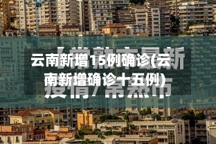 云南新增15例确诊(云南新增确诊十五例)