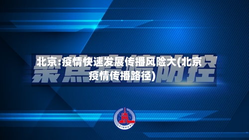 北京:疫情快速发展传播风险大(北京疫情传播路径)