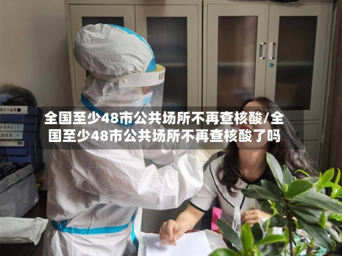 全国至少48市公共场所不再查核酸/全国至少48市公共场所不再查核酸了吗
